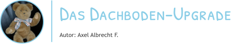 Das Dachboden-Upgrade Autor: Axel Albrecht F.