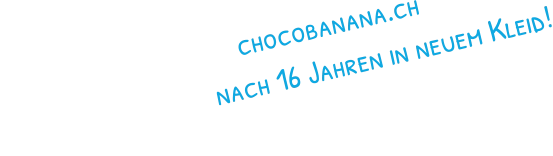 chocobanana.ch                                nach 16 Jahren in neuem Kleid!